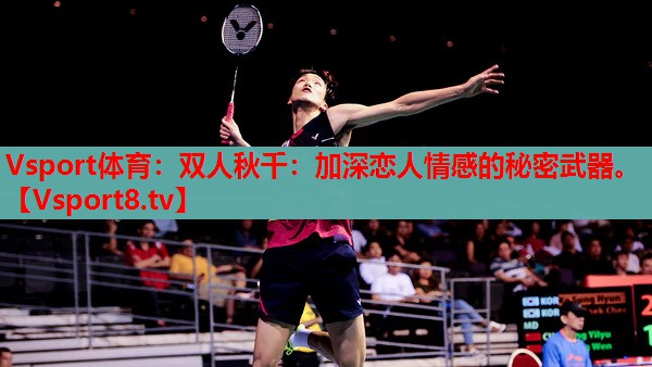 Vsport體育：雙人秋千：加深戀人情感的秘密武器。