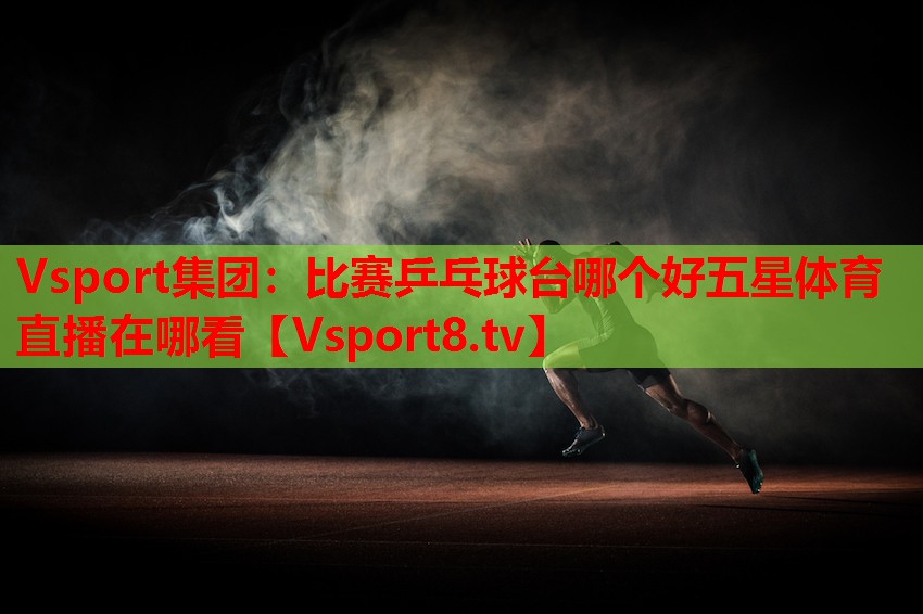 Vsport集團(tuán)：比賽乒乓球臺(tái)哪個(gè)好五星體育直播在哪看