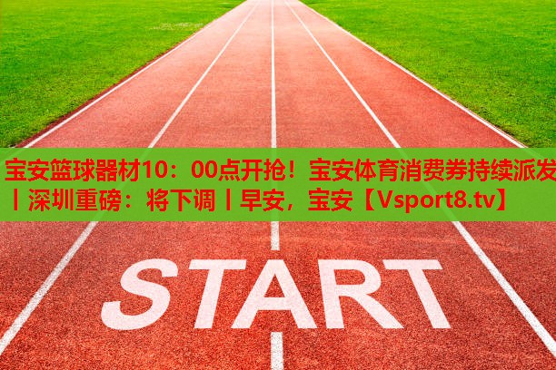 寶安籃球器材10：00點開搶！寶安體育消費券持續(xù)派發(fā)丨深圳重磅：將下調(diào)丨早安，寶安