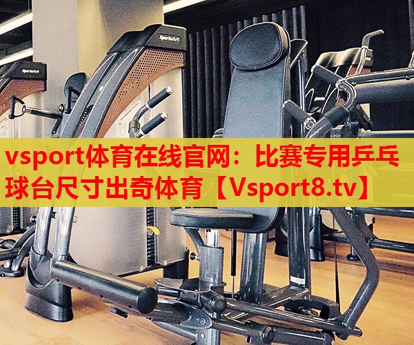 vsport體育在線官網(wǎng)：比賽專用乒乓球臺尺寸出奇體育