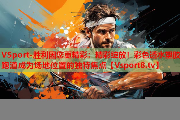 VSport-勝利因您更精彩：精彩綻放！彩色透水塑膠跑道成為場地位置的獨(dú)特焦點(diǎn)