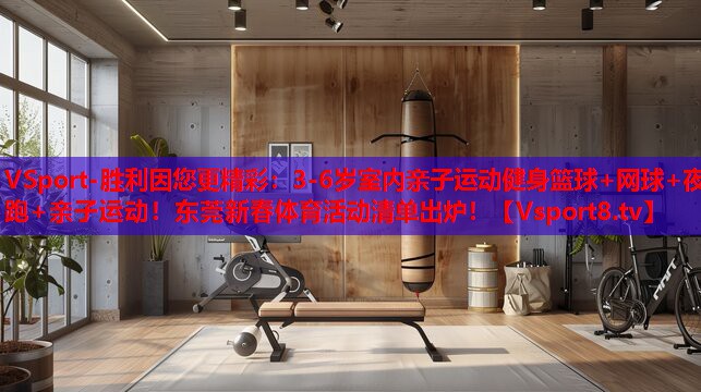 VSport-勝利因您更精彩：3-6歲室內(nèi)親子運(yùn)動(dòng)健身籃球+網(wǎng)球+夜跑+親子運(yùn)動(dòng)！東莞新春體育活動(dòng)清單出爐！