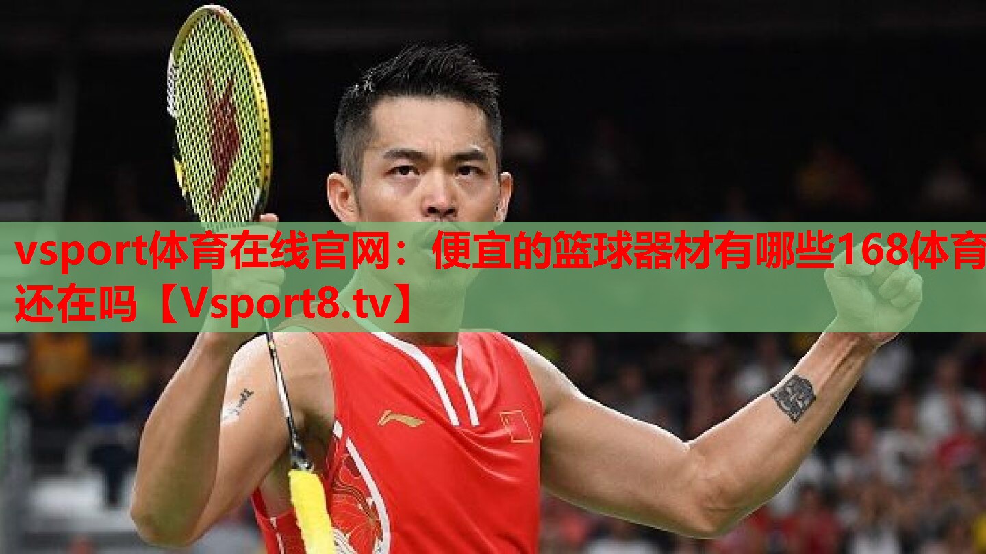 vsport體育在線官網：便宜的籃球器材有哪些168體育還在嗎