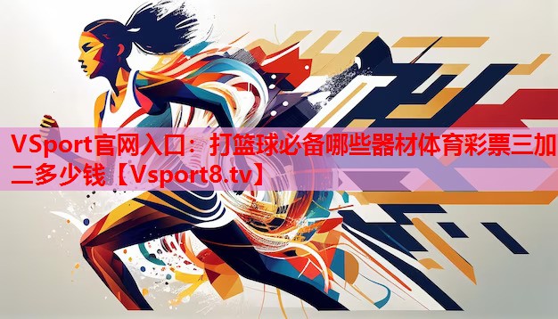 VSport官網(wǎng)入口：打籃球必備哪些器材體育彩票三加二多少錢(qián)