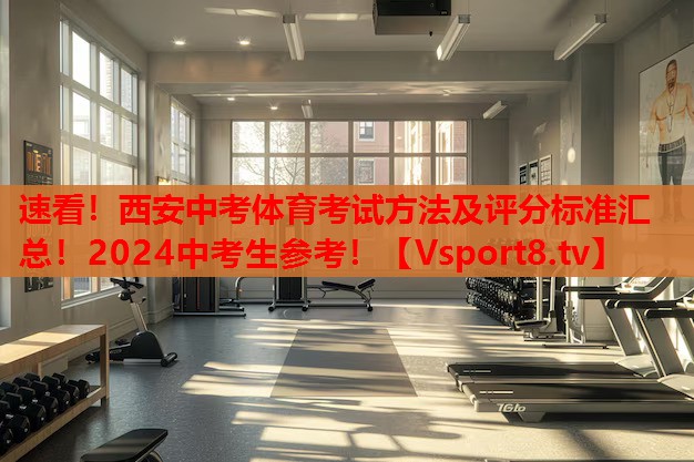 速看！西安中考體育考試方法及評(píng)分標(biāo)準(zhǔn)匯總！2024中考生參考！