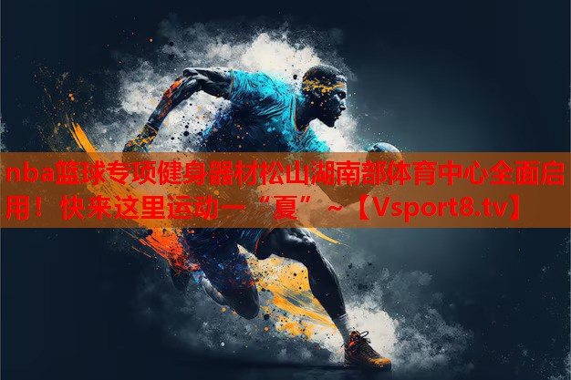nba籃球專項健身器材松山湖南部體育中心全面啟用！快來這里運動一“夏”~