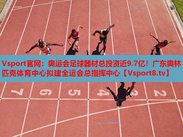 Vsport官網(wǎng)：奧運會足球器材總投資近9.7億！廣東奧林匹克體育中心擬建全運會總指揮中心