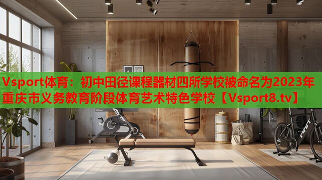 Vsport體育：初中田徑課程器材四所學校被命名為2023年重慶市義務(wù)教育階段體育藝術(shù)特色學校