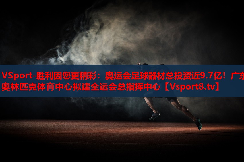 VSport-勝利因您更精彩：奧運(yùn)會(huì)足球器材總投資近9.7億！廣東奧林匹克體育中心擬建全運(yùn)會(huì)總指揮中心