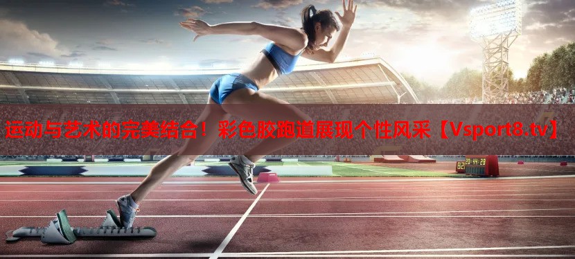 運(yùn)動與藝術(shù)的完美結(jié)合！彩色膠跑道展現(xiàn)個性風(fēng)采