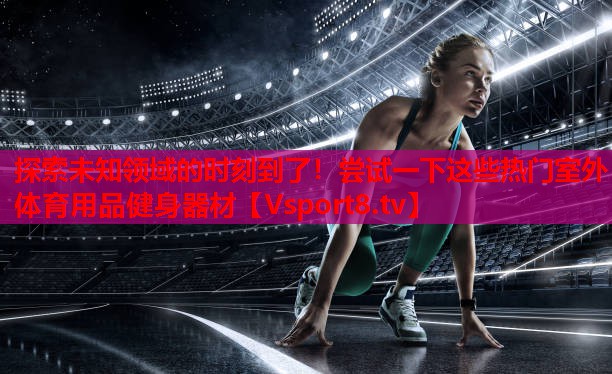 探索未知領(lǐng)域的時刻到了！嘗試一下這些熱門室外體育用品健身器材