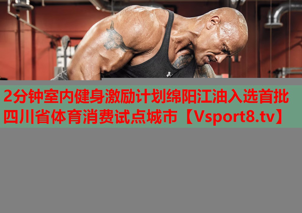 2分鐘室內(nèi)健身激勵(lì)計(jì)劃綿陽(yáng)江油入選首批四川省體育消費(fèi)試點(diǎn)城市