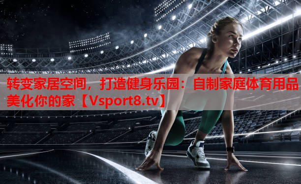 轉(zhuǎn)變家居空間，打造健身樂(lè)園：自制家庭體育用品美化你的家