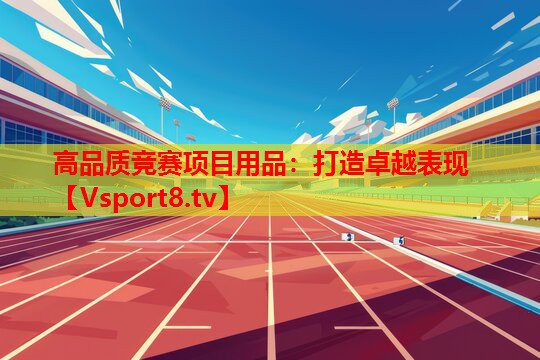 高品質(zhì)競賽項目用品：打造卓越表現(xiàn)