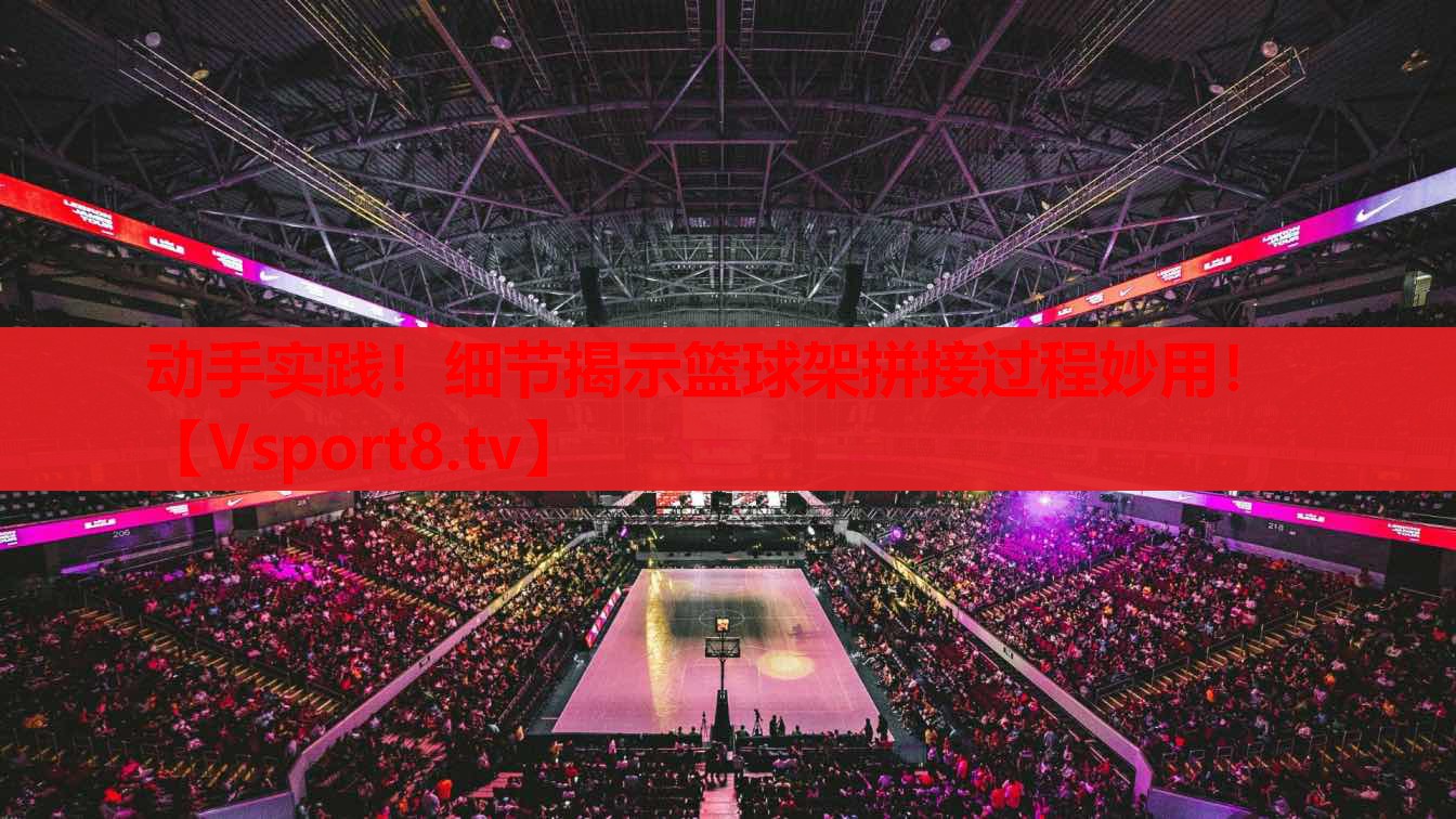 動(dòng)手實(shí)踐！細(xì)節(jié)揭示籃球架拼接過(guò)程妙用！